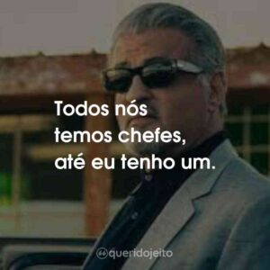 Todos nós temos chefes, até eu tenho um.