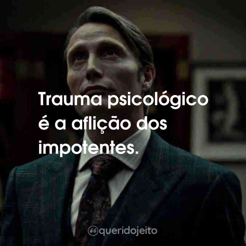 Frases da Série Hannibal: Trauma psicológico é a aflição dos impotentes.