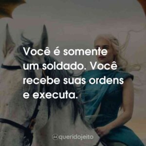 Você é somente um soldado. Você recebe suas ordens e executa.