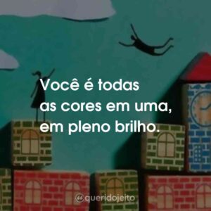 Você é todas as cores em uma, em pleno brilho.