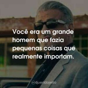 Você era um grande homem que fazia pequenas coisas que realmente importam.