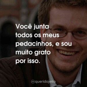 Você junta todos os meus pedacinhos, e sou muito grato por isso.