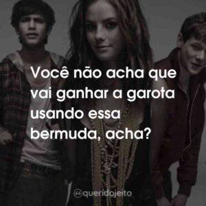 Você não acha que vai ganhar a garota usando essa bermuda, acha?