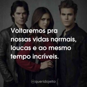 Voltaremos pra nossas vidas normais, loucas e ao mesmo tempo incríveis.