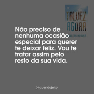 Não preciso de nenhuma ocasião especial para querer te deixar feliz. Vou te tratar assim pelo resto da sua vida.