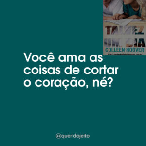 Você ama as coisas de cortar o coração, né?