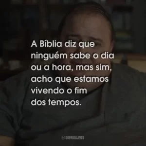 A Bíblia diz que ninguém sabe o dia ou a hora, mas sim, acho que estamos vivendo o fim dos tempos.