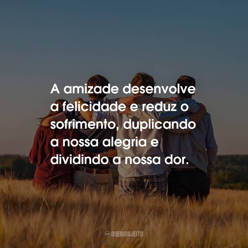 Frases de Amizade: A amizade desenvolve a felicidade e reduz o sofrimento, duplicando a nossa alegria e dividindo a nossa dor.