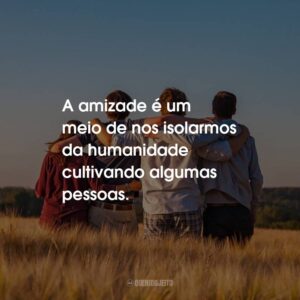 A amizade é um meio de nos isolarmos da humanidade cultivando algumas pessoas.