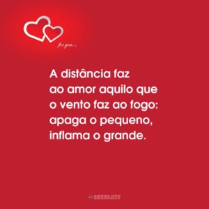 A distância faz ao amor aquilo que o vento faz ao fogo: apaga o pequeno, inflama o grande.