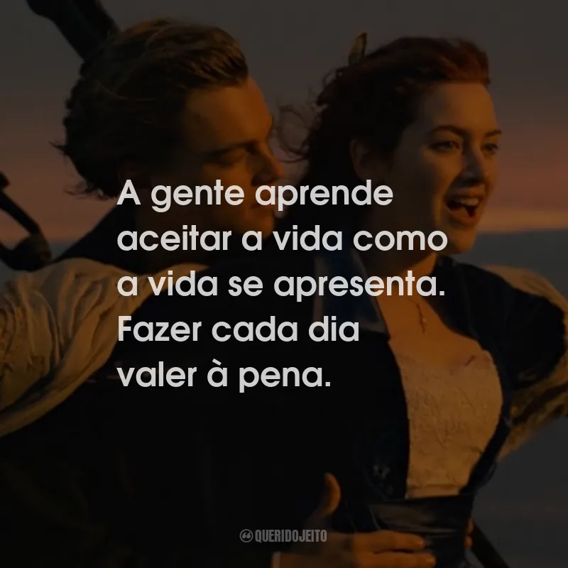 Frases do Filme Titanic: A gente aprende aceitar a vida como a vida se apresenta. Fazer cada dia valer à pena.