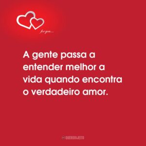 A gente passa a entender melhor a vida quando encontra o verdadeiro amor.