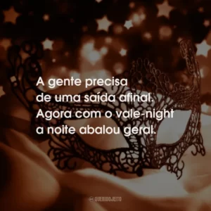 A gente precisa de uma saída afinal. Agora com o vale-night a noite abalou geral.
