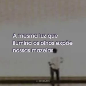 A mesma luz que ilumina os olhos expõe nossas mazelas.
