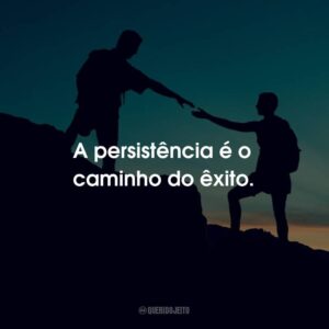 A persistência é o caminho do êxito.