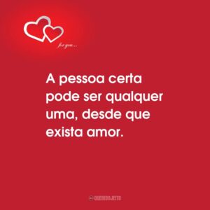 A pessoa certa pode ser qualquer uma, desde que exista amor.