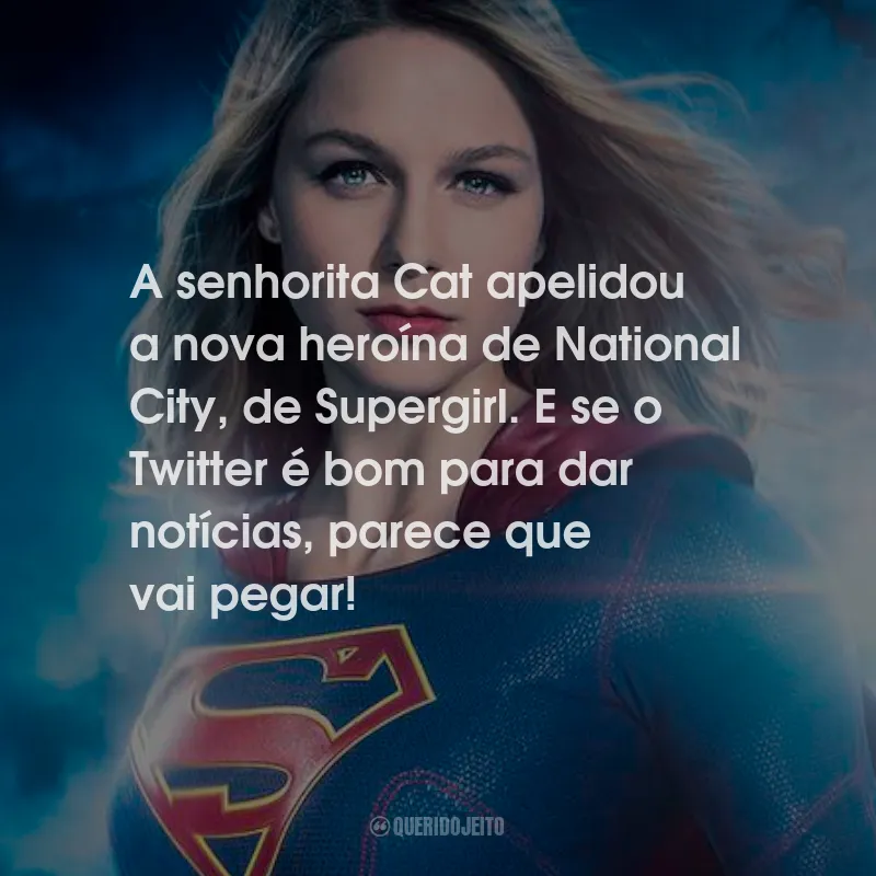 Frases da Série Supergirl: A senhorita Cat apelidou a nova heroína de National City, de Supergirl. E se o Twitter é bom para dar notícias, parece que vai pegar!