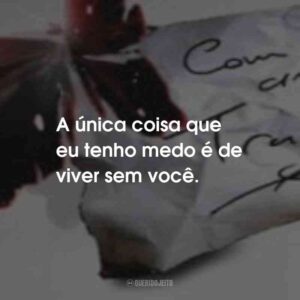 A única coisa que eu tenho medo é de viver sem você.
