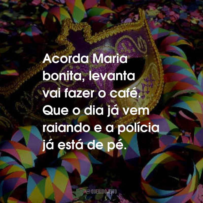 Frases de Marchinhas de Carnaval: Acorda Maria bonita, levanta vai fazer o café. Que o dia já vem raiando e a polícia já está de pé.