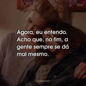 Agora, eu entendo. Acho que, no fim, a gente sempre se dá mal mesmo.