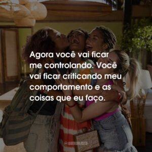 Agora você vai ficar me controlando. Você vai ficar criticando meu comportamento e as coisas que eu faço.