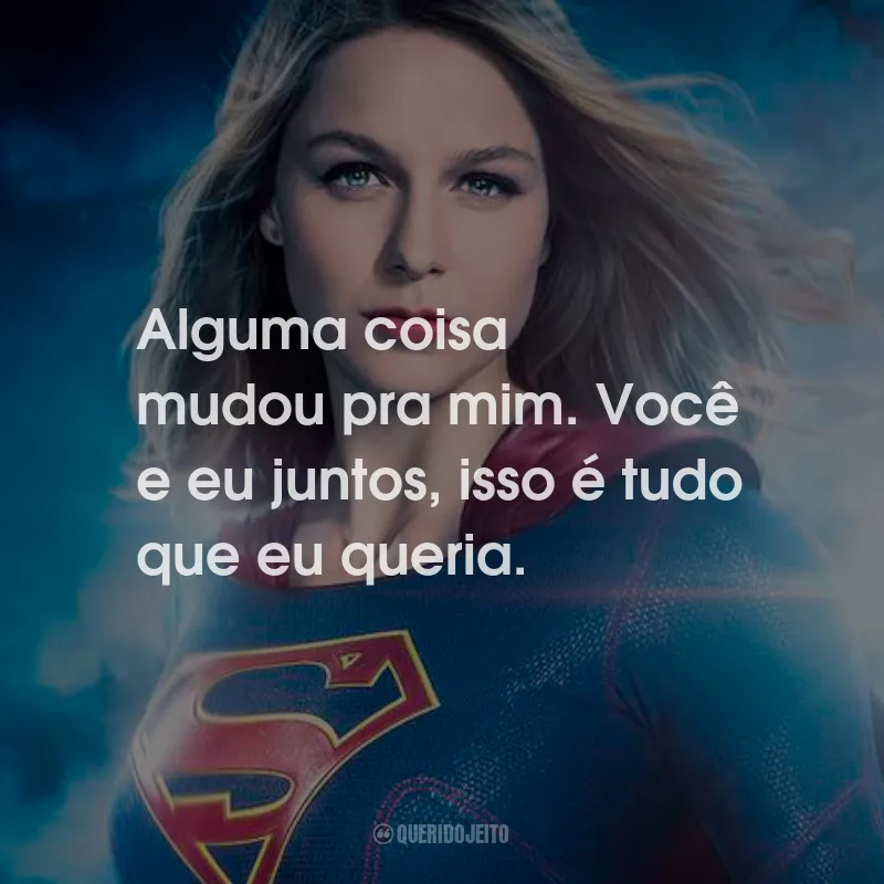 Frases da Série Supergirl: Alguma coisa mudou pra mim. Você e eu juntos, isso é tudo que eu queria.