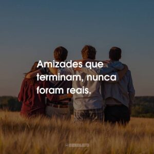 Amizades que terminam, nunca foram reais.