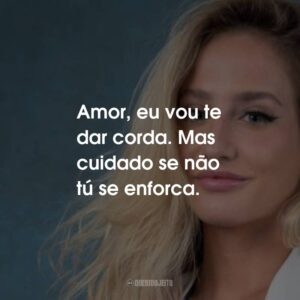 Amor, eu vou te dar corda. Mas cuidado se não tú se enforca.
