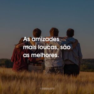 As amizades mais loucas, são as melhores.