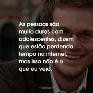 As pessoas são muito duras com adolescentes, dizem que estão perdendo tempo na internet, mas isso não é o que eu vejo.