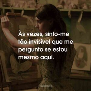 Às vezes, sinto-me tão invisível que me pergunto se estou mesmo aqui.