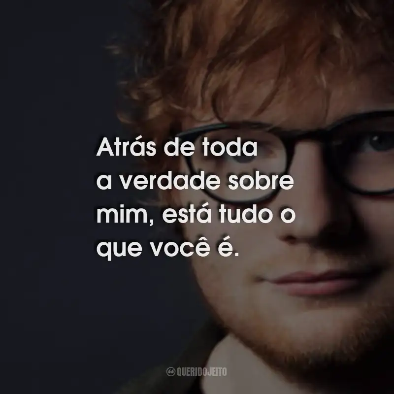 Frases do Ed Sheeran: Atrás de toda a verdade sobre mim, está tudo o que você é.
