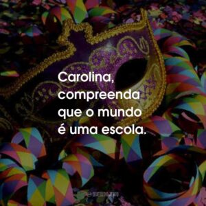 Carolina, compreenda que o mundo é uma escola.