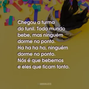 Chegou a turma do funil. Todo mundo bebe, mas ninguém dorme no ponto. Ha ha ha ha, ninguém dorme no ponto. Nós é que bebemos e eles que ficam tonto.