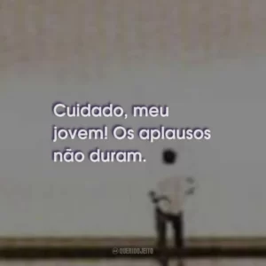 Cuidado, meu jovem! Os aplausos não duram.