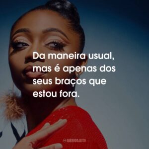 Da maneira usual, mas é apenas dos seus braços que estou fora.