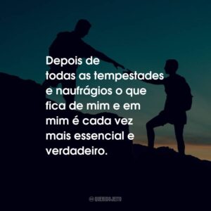 Depois de todas as tempestades e naufrágios o que fica de mim e em mim é cada vez mais essencial e verdadeiro.