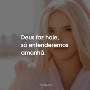 Deus faz hoje, só entenderemos amanhã.