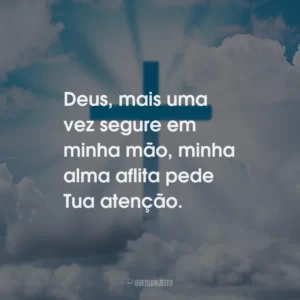 Deus, mais uma vez segure em minha mão, minha alma aflita pede Tua atenção.