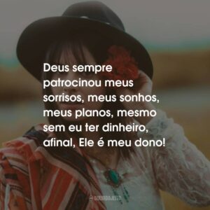 Deus sempre patrocinou meus sorrisos, meus sonhos, meus planos, mesmo sem eu ter dinheiro, afinal, Ele é meu dono!