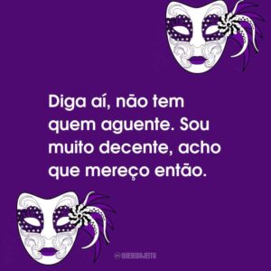 Diga aí, não tem quem aguente. Sou muito decente, acho que mereço então.