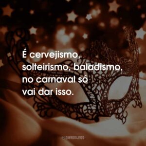 É cervejismo, solteirismo, baladismo, no carnaval só vai dar isso.