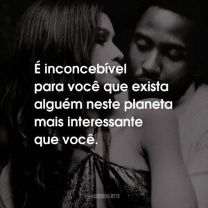 É inconcebível para você que exista alguém neste planeta mais interessante que você.
