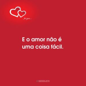 E o amor não é uma coisa fácil.