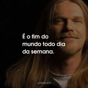 É o fim do mundo todo dia da semana.