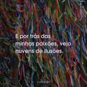 E por trás das minhas paixões, vejo nuvens de ilusões.
