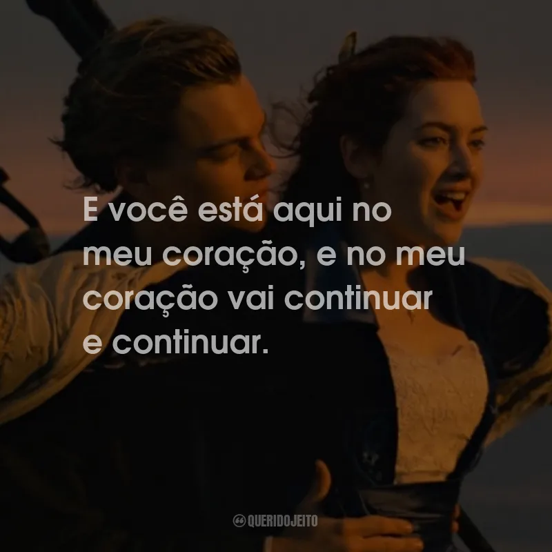 Frases do Filme Titanic: E você está aqui no meu coração, e no meu coração vai continuar e continuar.