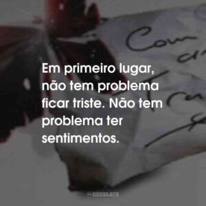 Em primeiro lugar, não tem problema ficar triste. Não tem problema ter sentimentos.