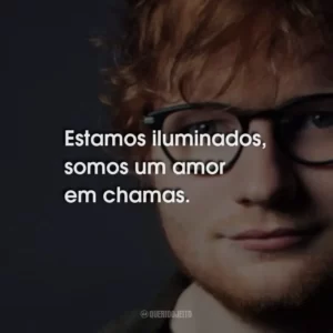 Estamos iluminados, somos um amor em chamas.