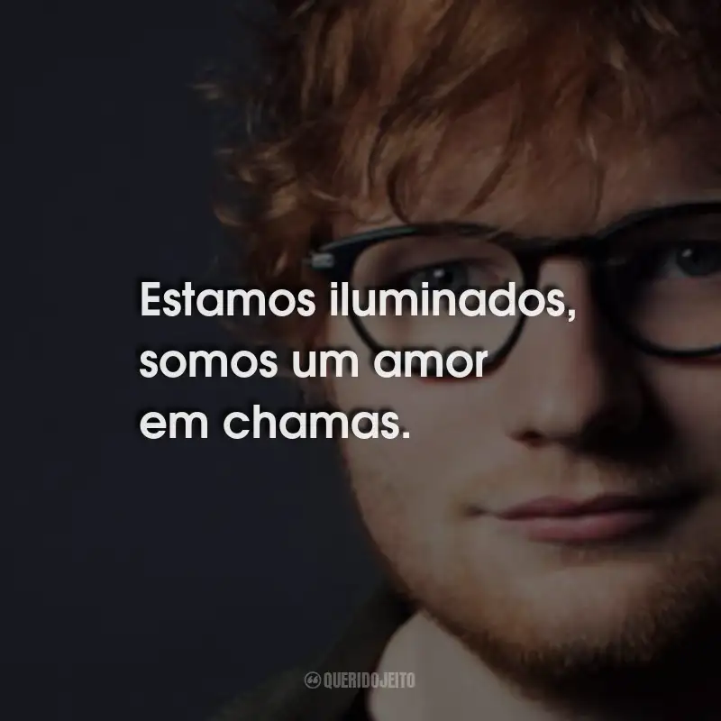 Frases do Ed Sheeran: Estamos iluminados, somos um amor em chamas.